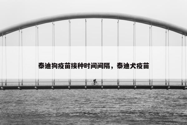 泰迪狗疫苗接种时间间隔，泰迪犬疫苗