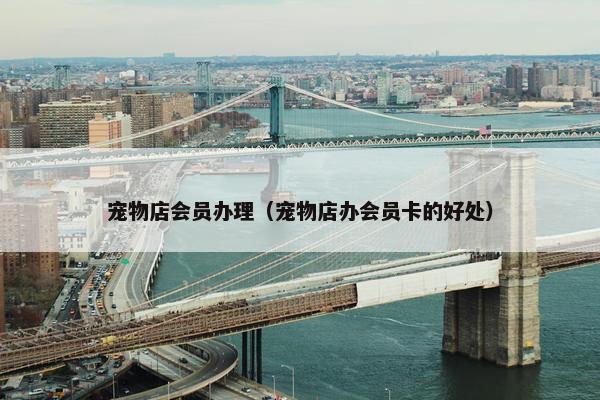 宠物店会员办理（宠物店办会员卡的好处）