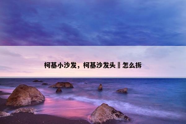 柯基小沙发，柯基沙发头抌怎么拆