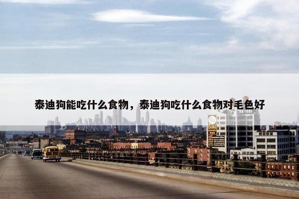 泰迪狗能吃什么食物，泰迪狗吃什么食物对毛色好