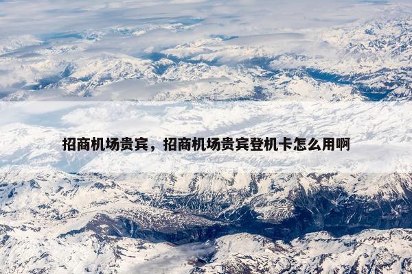 招商机场贵宾，招商机场贵宾登机卡怎么用啊