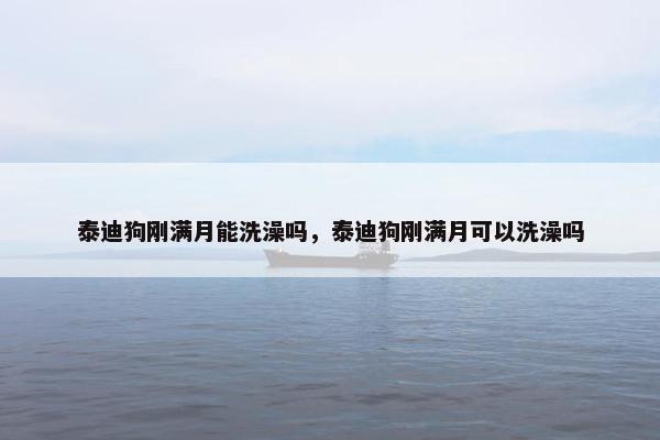 泰迪狗刚满月能洗澡吗，泰迪狗刚满月可以洗澡吗