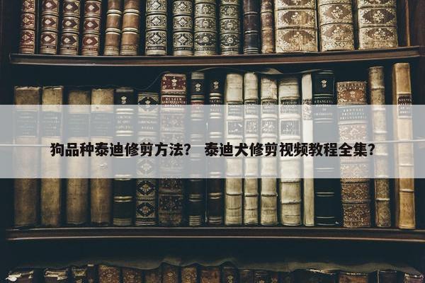 狗品种泰迪修剪方法？ 泰迪犬修剪视频教程全集？