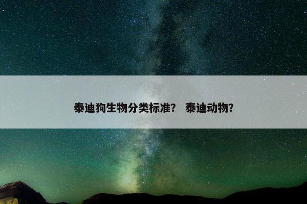 泰迪狗生物分类标准？ 泰迪动物？