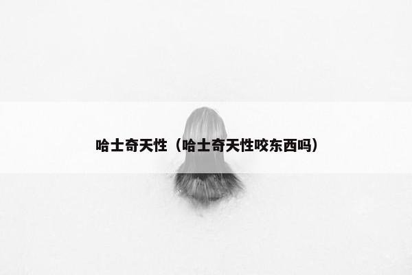 哈士奇天性（哈士奇天性咬东西吗）