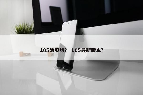 105清爽版？ 105最新版本？