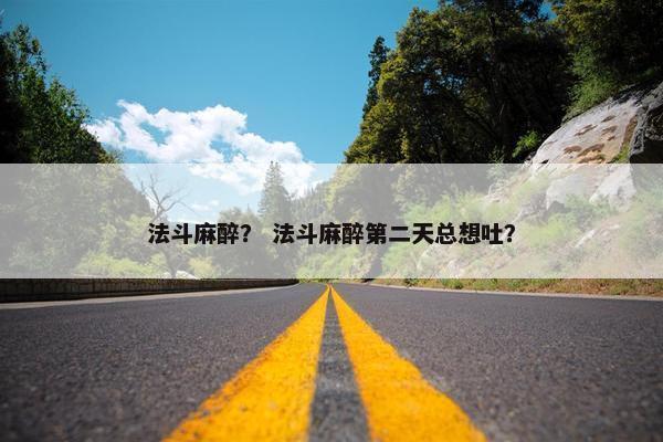 法斗麻醉？ 法斗麻醉第二天总想吐？