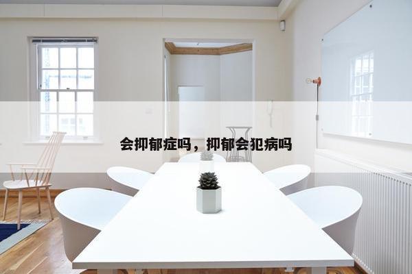 会抑郁症吗，抑郁会犯病吗
