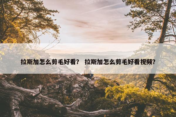 拉斯加怎么剪毛好看？ 拉斯加怎么剪毛好看视频？