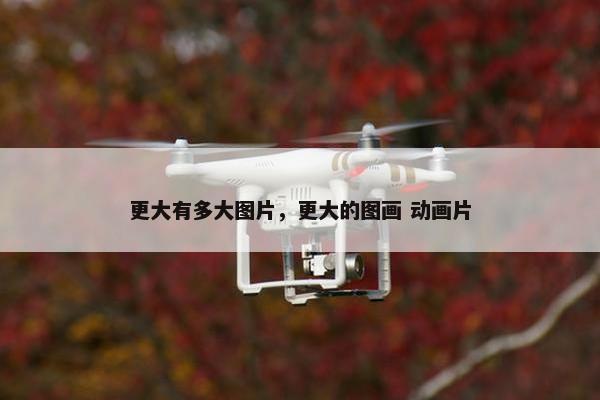 更大有多大图片，更大的图画 动画片