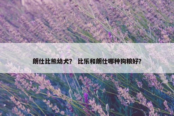 朗仕比熊幼犬？ 比乐和朗仕哪种狗粮好？