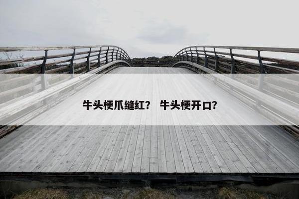牛头梗爪缝红？ 牛头梗开口？