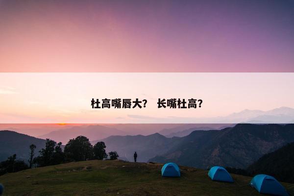 杜高嘴唇大？ 长嘴杜高？