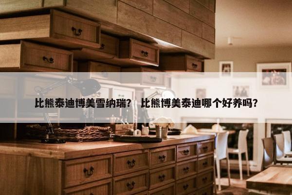 比熊泰迪博美雪纳瑞？ 比熊博美泰迪哪个好养吗？