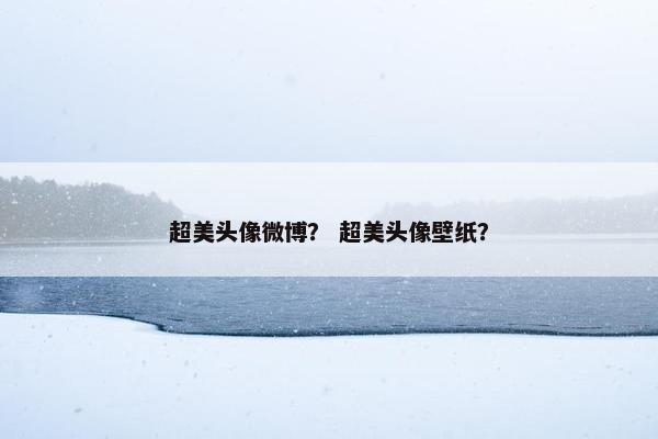 超美头像微博？ 超美头像壁纸？