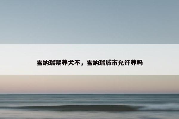 雪纳瑞禁养犬不，雪纳瑞城市允许养吗