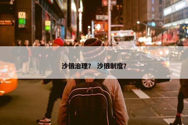 沙俄治理？ 沙俄制度？