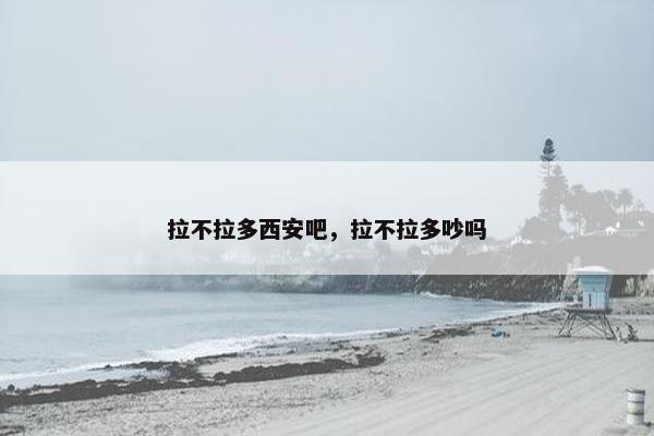 拉不拉多西安吧，拉不拉多吵吗