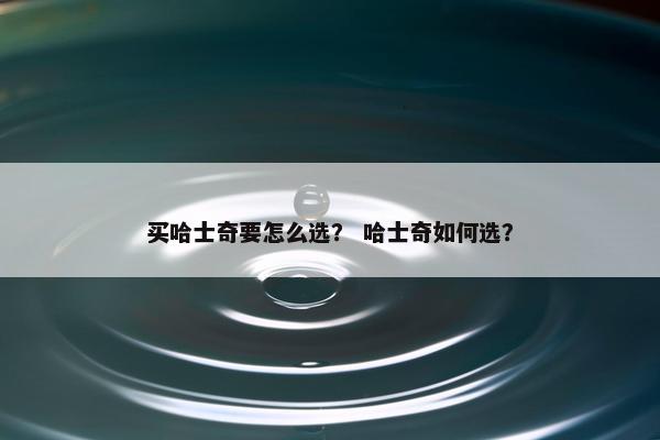 买哈士奇要怎么选？ 哈士奇如何选？