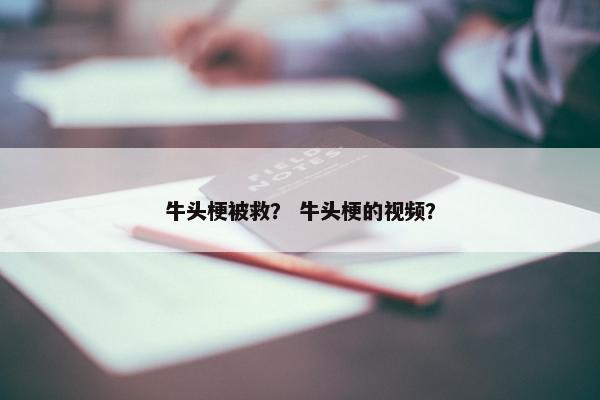 牛头梗被救？ 牛头梗的视频？