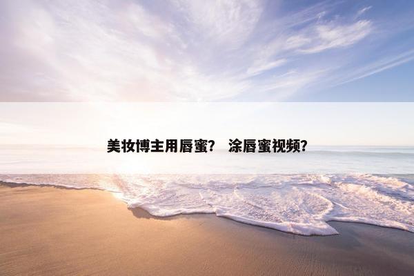 美妆博主用唇蜜？ 涂唇蜜视频？
