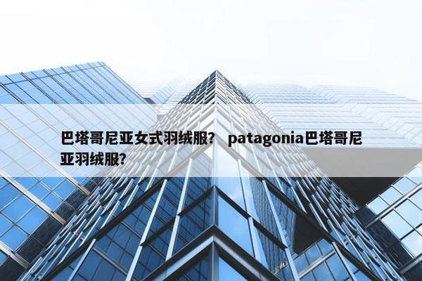 巴塔哥尼亚女式羽绒服？ patagonia巴塔哥尼亚羽绒服？