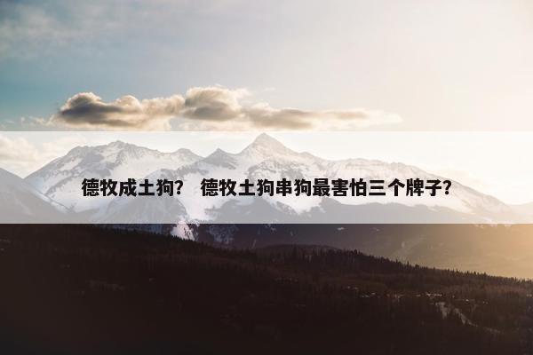德牧成土狗？ 德牧土狗串狗最害怕三个牌子？