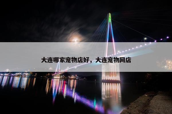 大连哪家宠物店好，大连宠物网店