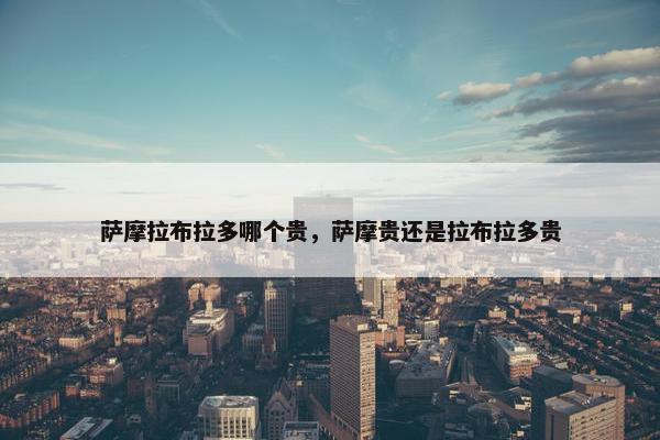 萨摩拉布拉多哪个贵，萨摩贵还是拉布拉多贵