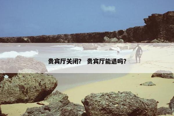 贵宾厅关闭？ 贵宾厅能退吗？
