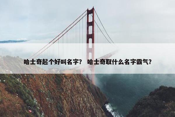 哈士奇起个好叫名字？ 哈士奇取什么名字霸气？
