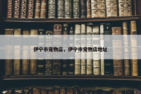 伊宁市宠物店，伊宁市宠物店地址