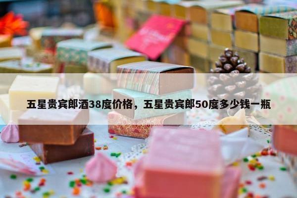 五星贵宾郎酒38度价格，五星贵宾郎50度多少钱一瓶