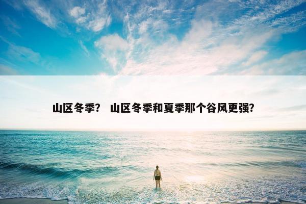 山区冬季？ 山区冬季和夏季那个谷风更强？