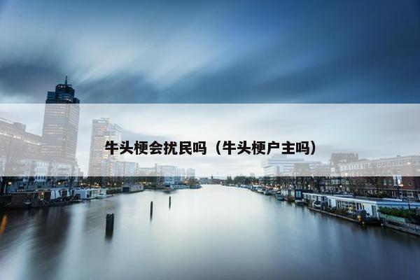 牛头梗会扰民吗（牛头梗户主吗）