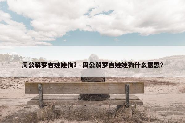 周公解梦吉娃娃狗？ 周公解梦吉娃娃狗什么意思？
