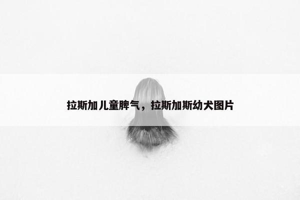拉斯加儿童脾气，拉斯加斯幼犬图片