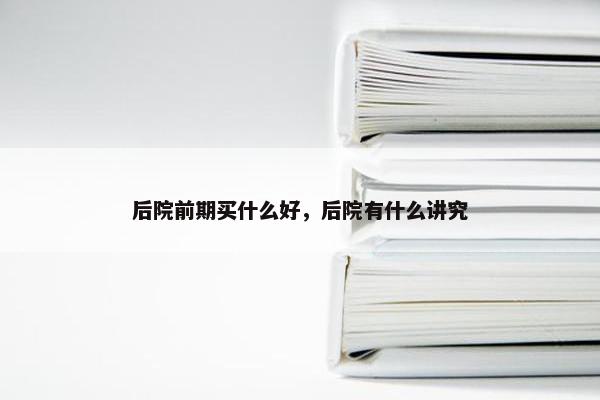 后院前期买什么好，后院有什么讲究