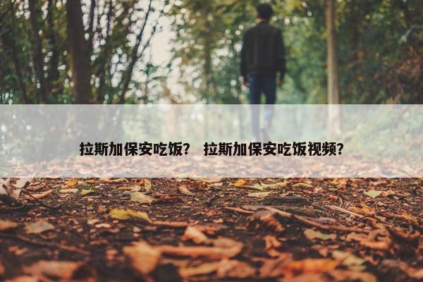 拉斯加保安吃饭？ 拉斯加保安吃饭视频？