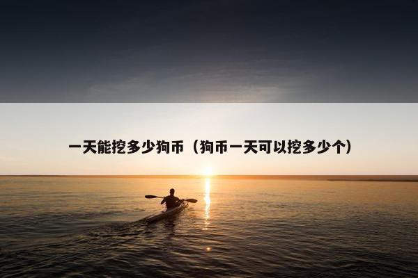 一天能挖多少狗币（狗币一天可以挖多少个）