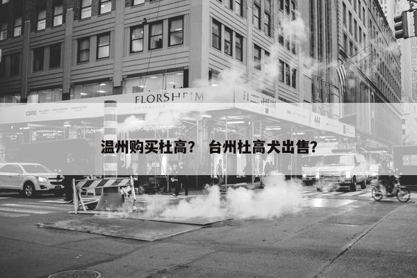 温州购买杜高？ 台州杜高犬出售？