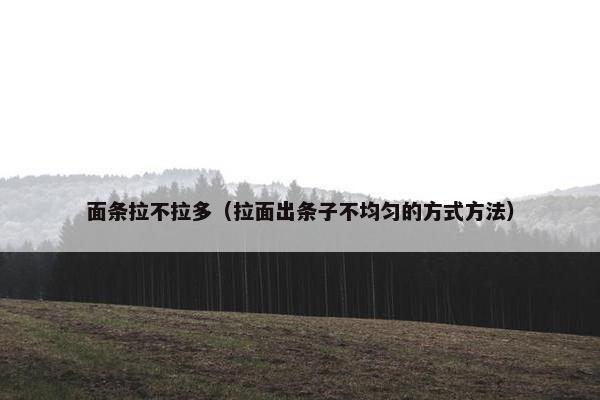 面条拉不拉多（拉面出条子不均匀的方式方法）