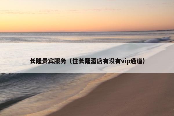 长隆贵宾服务（住长隆酒店有没有vip通道）