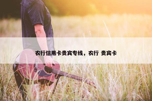 农行信用卡贵宾专线，农行 贵宾卡