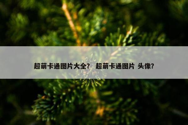 超萌卡通图片大全？ 超萌卡通图片 头像？