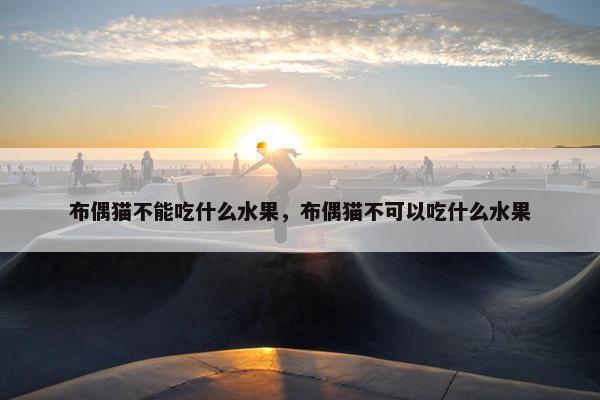 布偶猫不能吃什么水果，布偶猫不可以吃什么水果
