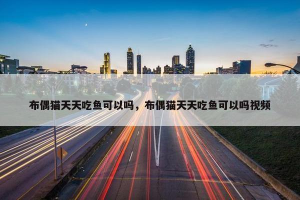 布偶猫天天吃鱼可以吗，布偶猫天天吃鱼可以吗视频
