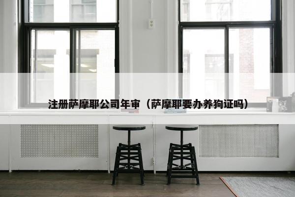 注册萨摩耶公司年审（萨摩耶要办养狗证吗）
