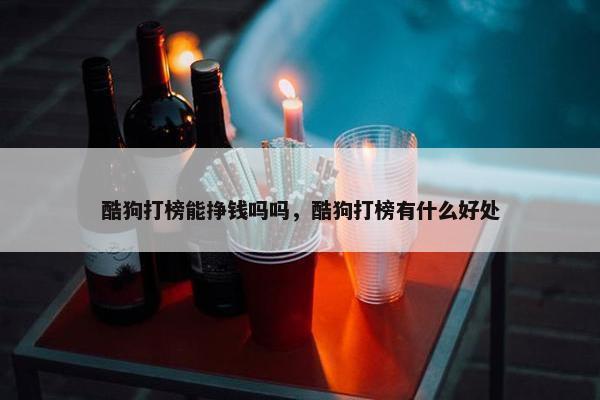 酷狗打榜能挣钱吗吗，酷狗打榜有什么好处