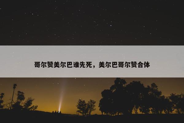 哥尔赞美尔巴谁先死，美尔巴哥尔赞合体